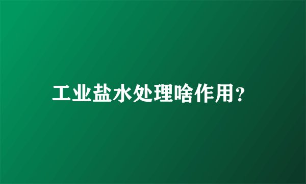 工业盐水处理啥作用？