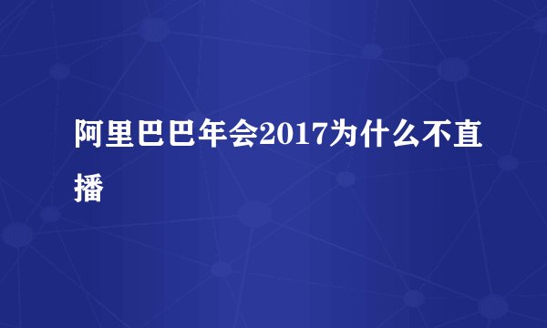 阿里巴巴年会2017为什么不直播