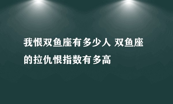 我恨双鱼座有多少人 双鱼座的拉仇恨指数有多高