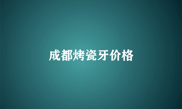 成都烤瓷牙价格