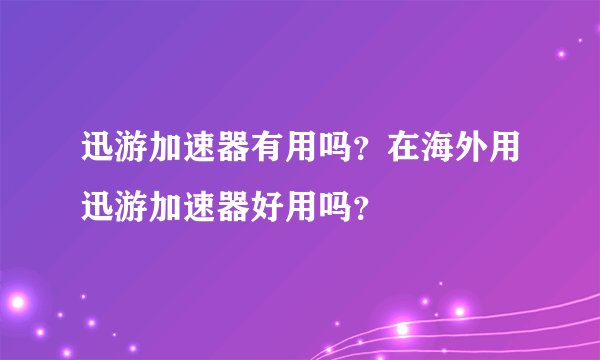 迅游加速器有用吗？在海外用迅游加速器好用吗？