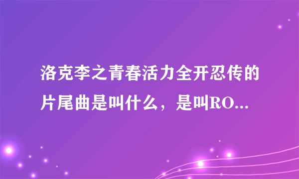 洛克李之青春活力全开忍传的片尾曲是叫什么，是叫ROCK LEE GO吗？