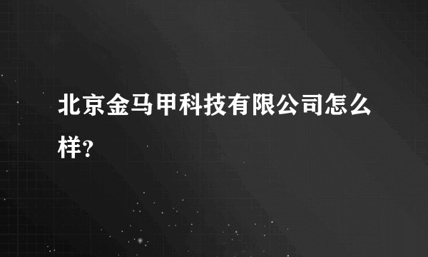 北京金马甲科技有限公司怎么样？