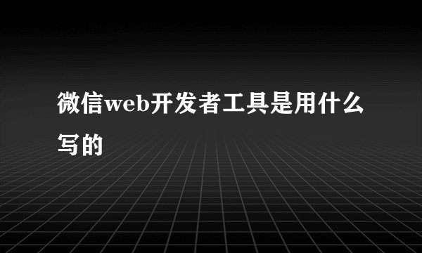 微信web开发者工具是用什么写的