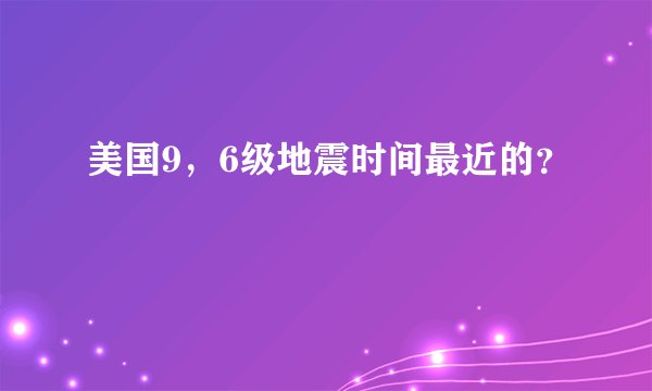 美国9，6级地震时间最近的？