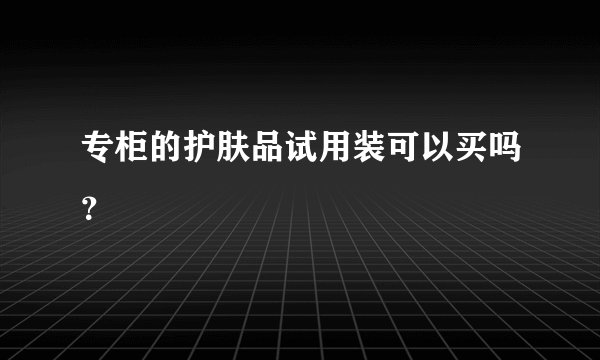 专柜的护肤品试用装可以买吗？