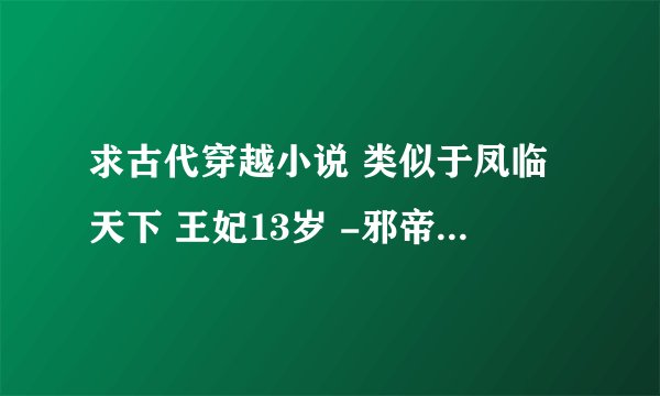 求古代穿越小说 类似于凤临天下 王妃13岁 -邪帝冷妻 这类的。。