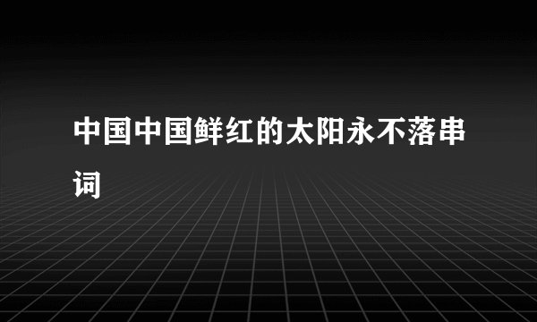 中国中国鲜红的太阳永不落串词