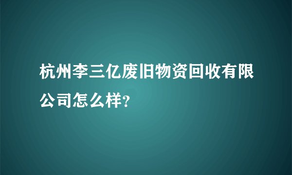 杭州李三亿废旧物资回收有限公司怎么样？