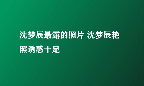 沈梦辰最露的照片 沈梦辰艳照诱惑十足
