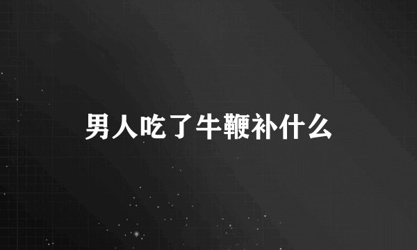 男人吃了牛鞭补什么