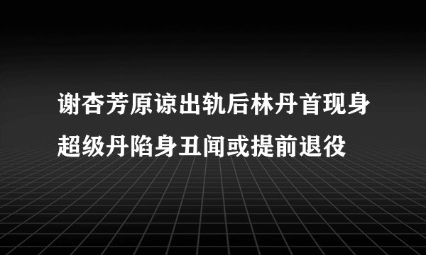 谢杏芳原谅出轨后林丹首现身超级丹陷身丑闻或提前退役