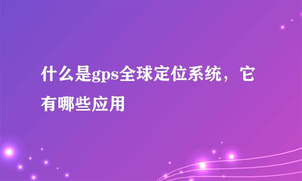 什么是gps全球定位系统，它有哪些应用