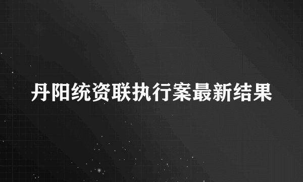 丹阳统资联执行案最新结果