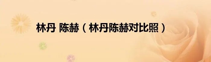 林丹 陈赫（林丹陈赫对比照）