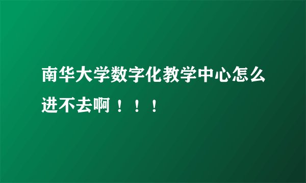 南华大学数字化教学中心怎么进不去啊 !!!
