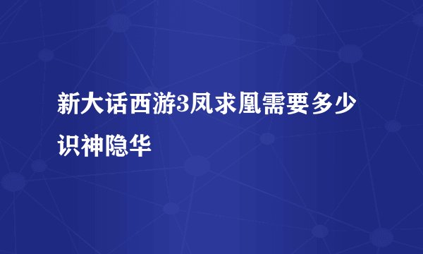 新大话西游3凤求凰需要多少识神隐华