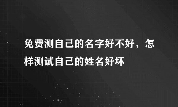 免费测自己的名字好不好，怎样测试自己的姓名好坏