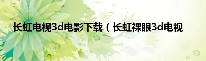 长虹电视3d电影下载（长虹裸眼3d电视