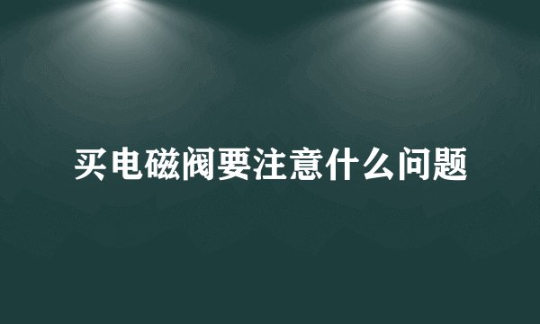 买电磁阀要注意什么问题