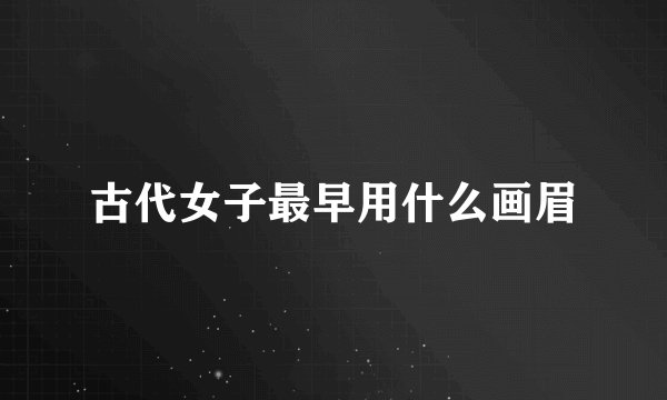 古代女子最早用什么画眉
