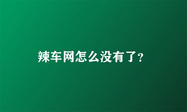 辣车网怎么没有了？