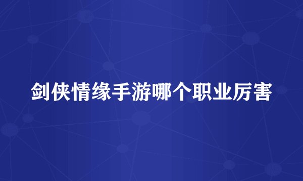剑侠情缘手游哪个职业厉害