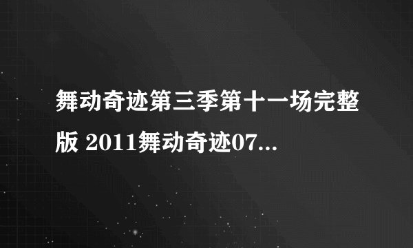 舞动奇迹第三季第十一场完整版 2011舞动奇迹0702期第十一场全集高清视频播放