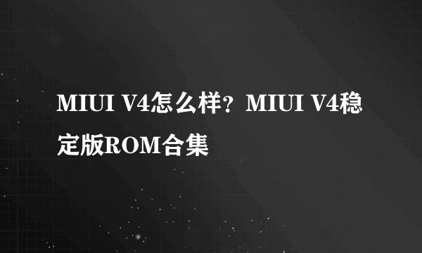 MIUI V4怎么样？MIUI V4稳定版ROM合集