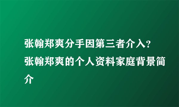 张翰郑爽分手因第三者介入？张翰郑爽的个人资料家庭背景简介