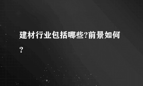 建材行业包括哪些?前景如何?