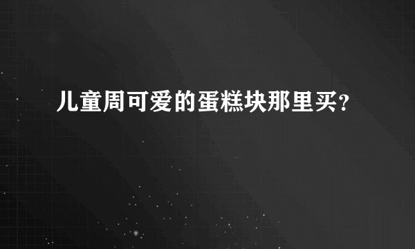 儿童周可爱的蛋糕块那里买？