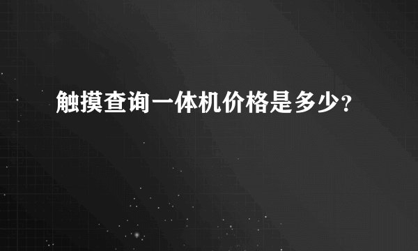 触摸查询一体机价格是多少？