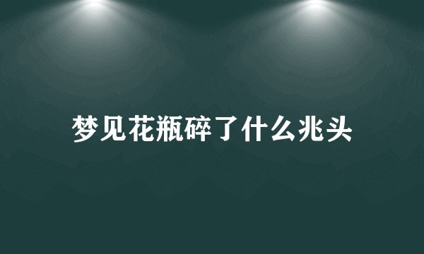 梦见花瓶碎了什么兆头