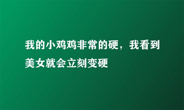 我的小鸡鸡非常的硬，我看到美女就会立刻变硬