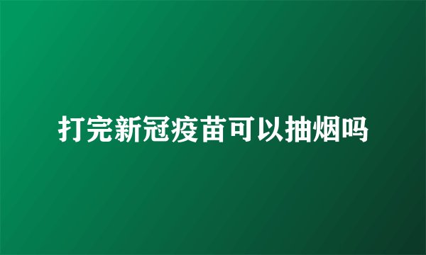 打完新冠疫苗可以抽烟吗