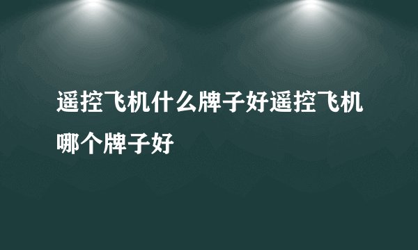 遥控飞机什么牌子好遥控飞机哪个牌子好