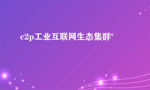 c2p工业互联网生态集群