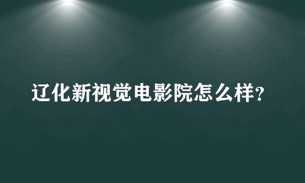 辽化新视觉电影院怎么样?