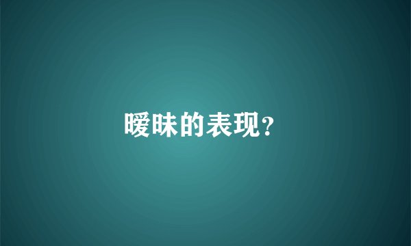 暧昧的表现？