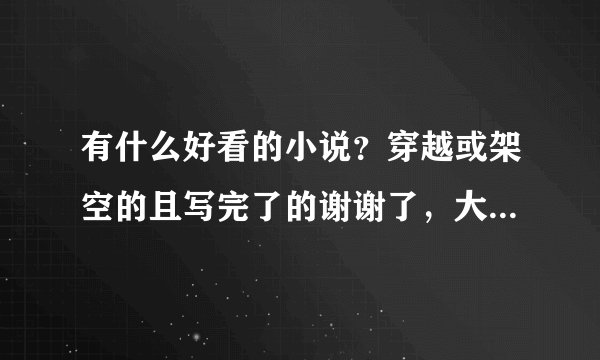 有什么好看的小说？穿越或架空的且写完了的谢谢了，大神帮忙啊