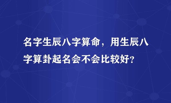 名字生辰八字算命，用生辰八字算卦起名会不会比较好？
