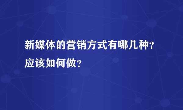 新媒体的营销方式有哪几种？应该如何做？