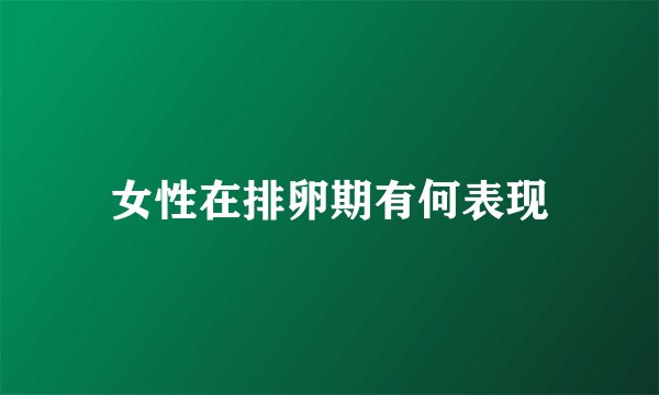 女性在排卵期有何表现