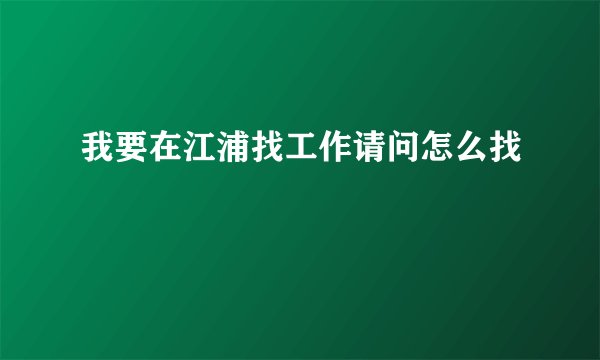 我要在江浦找工作请问怎么找
