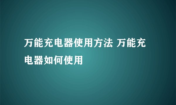 万能充电器使用方法 万能充电器如何使用