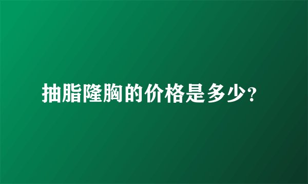 抽脂隆胸的价格是多少?