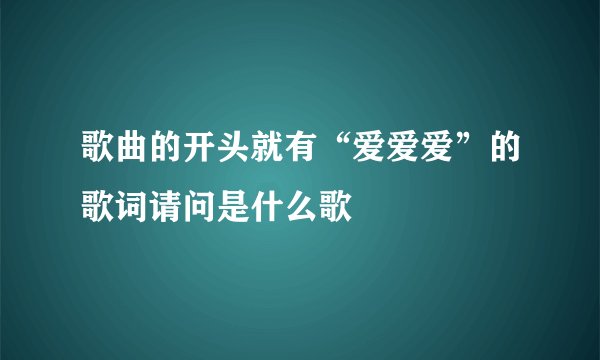 歌曲的开头就有“爱爱爱”的歌词请问是什么歌