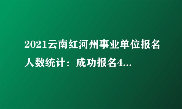 2021云南红河州事业单位报名人数统计：成功报名4848人