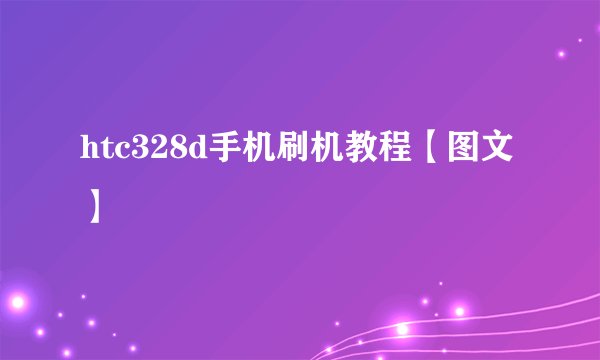 htc328d手机刷机教程【图文】